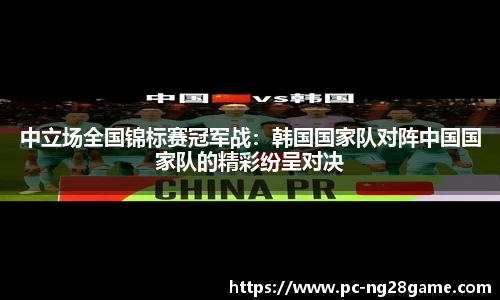 中立场全国锦标赛冠军战：韩国国家队对阵中国国家队的精彩纷呈对决