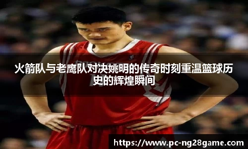 火箭队与老鹰队对决姚明的传奇时刻重温篮球历史的辉煌瞬间